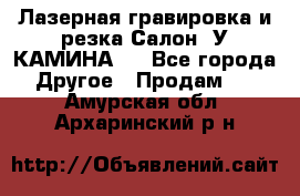 Лазерная гравировка и резка Салон “У КАМИНА“  - Все города Другое » Продам   . Амурская обл.,Архаринский р-н